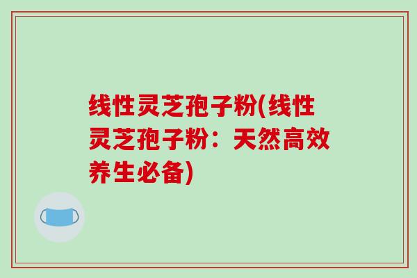 线性灵芝孢子粉(线性灵芝孢子粉：天然高效养生必备)