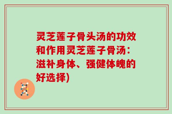 灵芝莲子骨头汤的功效和作用灵芝莲子骨汤：滋补身体、强健体魄的好选择)