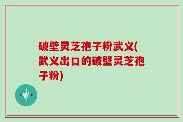 破壁灵芝孢子粉武义(武义出口的破壁灵芝孢子粉)
