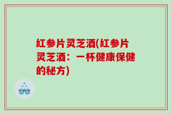 红参片灵芝酒(红参片灵芝酒：一杯健康保健的秘方)