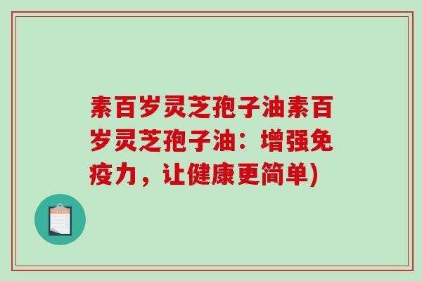 素百岁灵芝孢子油素百岁灵芝孢子油：增强免疫力，让健康更简单)