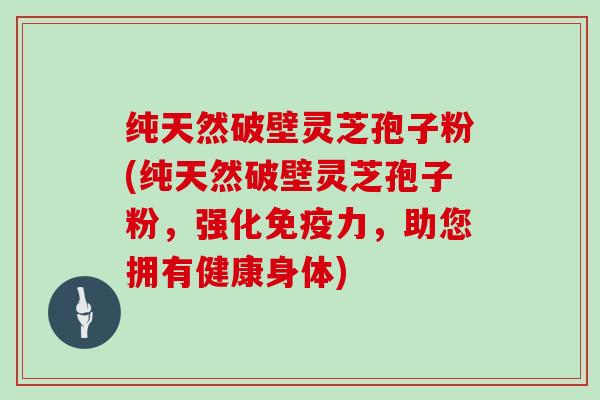 纯天然破壁灵芝孢子粉(纯天然破壁灵芝孢子粉，强化免疫力，助您拥有健康身体)