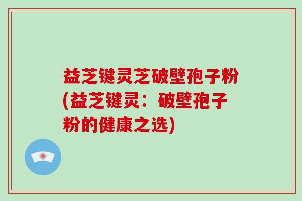 益芝键灵芝破壁孢子粉(益芝键灵：破壁孢子粉的健康之选)