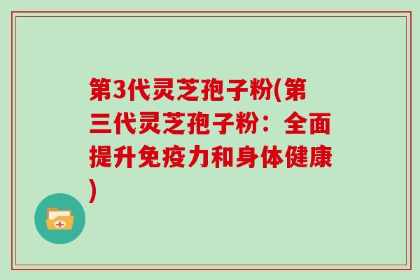 第3代灵芝孢子粉(第三代灵芝孢子粉：全面提升免疫力和身体健康)