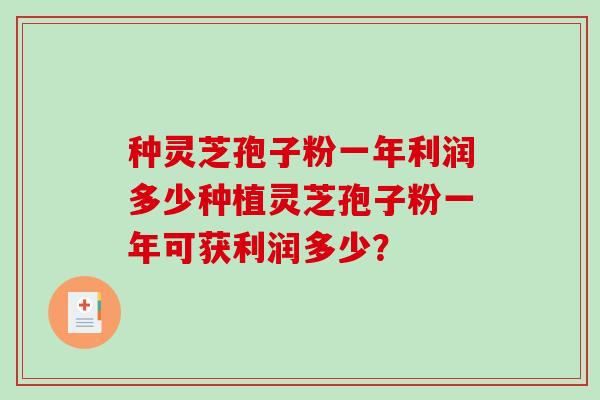 种灵芝孢子粉一年利润多少种植灵芝孢子粉一年可获利润多少？