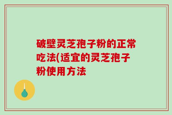 破壁灵芝孢子粉的正常吃法(适宜的灵芝孢子粉使用方法