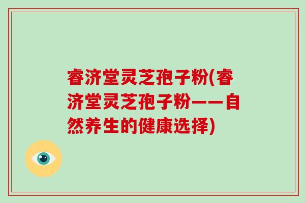睿济堂灵芝孢子粉(睿济堂灵芝孢子粉——自然养生的健康选择)