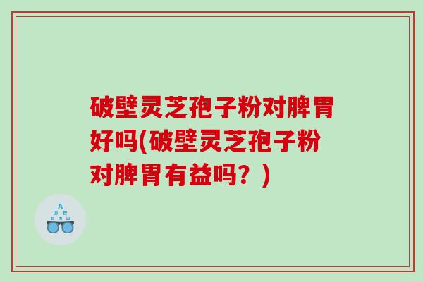 破壁灵芝孢子粉对脾胃好吗(破壁灵芝孢子粉对脾胃有益吗？)