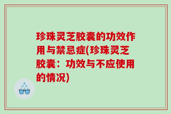 珍珠灵芝胶囊的功效作用与禁忌症(珍珠灵芝胶囊：功效与不应使用的情况)