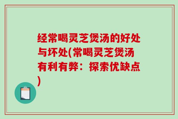 经常喝灵芝煲汤的好处与坏处(常喝灵芝煲汤有利有弊：探索优缺点)