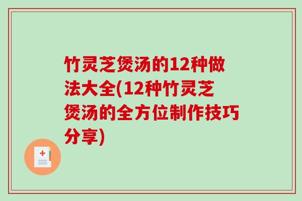 竹灵芝煲汤的12种做法大全(12种竹灵芝煲汤的全方位制作技巧分享)