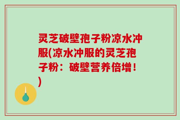 灵芝破壁孢子粉凉水冲服(凉水冲服的灵芝孢子粉：破壁营养倍增！)