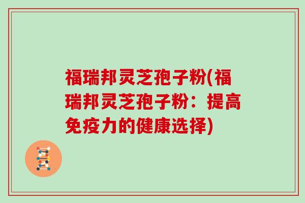 福瑞邦灵芝孢子粉(福瑞邦灵芝孢子粉：提高免疫力的健康选择)