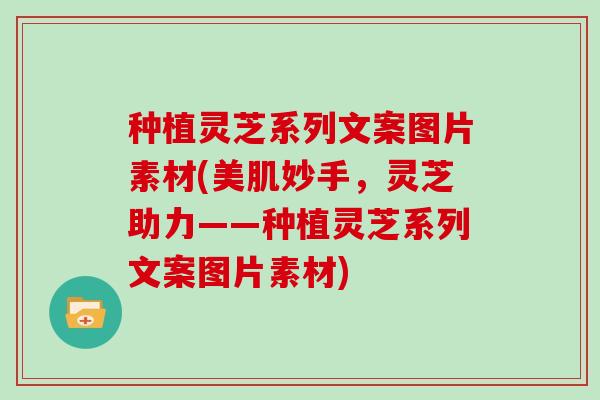 种植灵芝系列文案图片素材(美肌妙手，灵芝助力——种植灵芝系列文案图片素材)