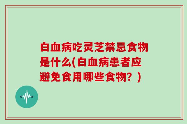 白吃灵芝禁忌食物是什么(白患者应避免食用哪些食物？)