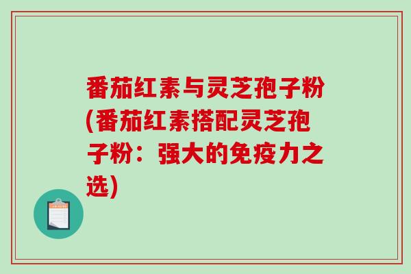 番茄红素与灵芝孢子粉(番茄红素搭配灵芝孢子粉：强大的免疫力之选)