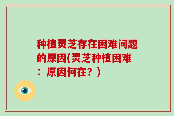 种植灵芝存在困难问题的原因(灵芝种植困难：原因何在？)