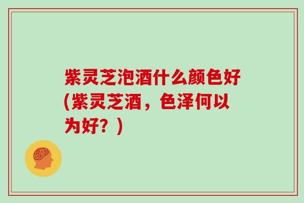 紫灵芝泡酒什么颜色好(紫灵芝酒，色泽何以为好？)