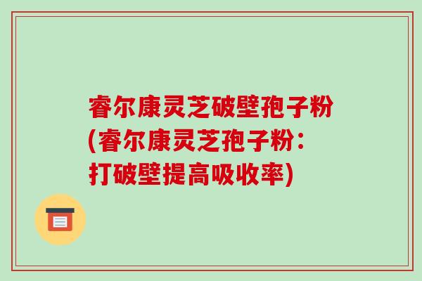 睿尔康灵芝破壁孢子粉(睿尔康灵芝孢子粉：打破壁提高吸收率)