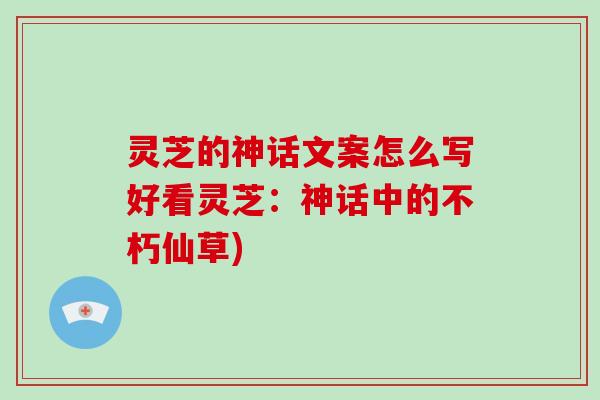 灵芝的神话文案怎么写好看灵芝：神话中的不朽仙草)