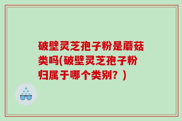 破壁灵芝孢子粉是蘑菇类吗(破壁灵芝孢子粉归属于哪个类别？)