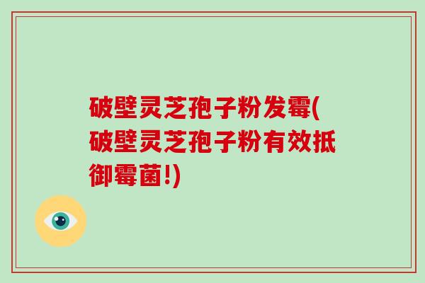 破壁灵芝孢子粉发霉(破壁灵芝孢子粉有效抵御霉菌!)