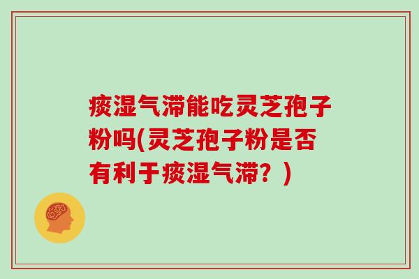 痰湿气滞能吃灵芝孢子粉吗(灵芝孢子粉是否有利于痰湿气滞？)