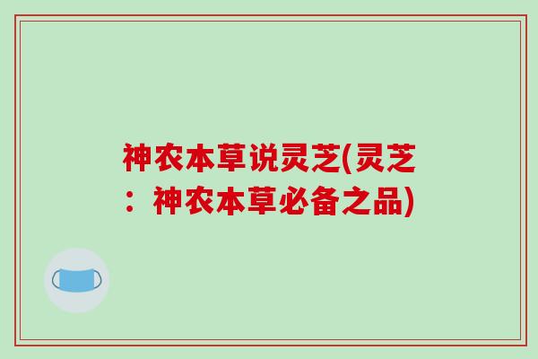 神农本草说灵芝(灵芝：神农本草必备之品)