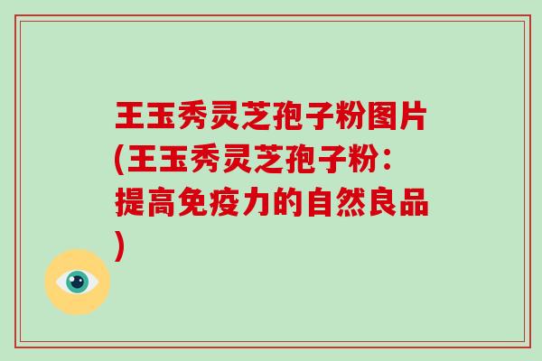 王玉秀灵芝孢子粉图片(王玉秀灵芝孢子粉：提高免疫力的自然良品)