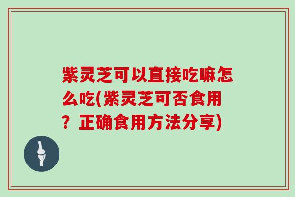 紫灵芝可以直接吃嘛怎么吃(紫灵芝可否食用？正确食用方法分享)