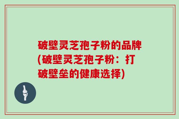 破壁灵芝孢子粉的品牌(破壁灵芝孢子粉：打破壁垒的健康选择)