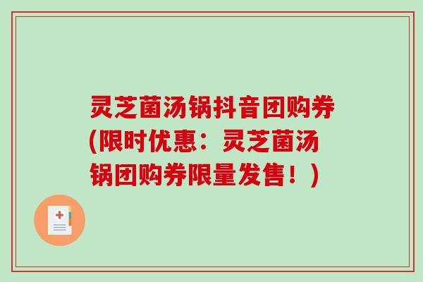 灵芝菌汤锅抖音团购券(限时优惠：灵芝菌汤锅团购券限量发售！)