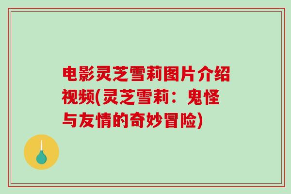 电影灵芝雪莉图片介绍视频(灵芝雪莉：鬼怪与友情的奇妙冒险)
