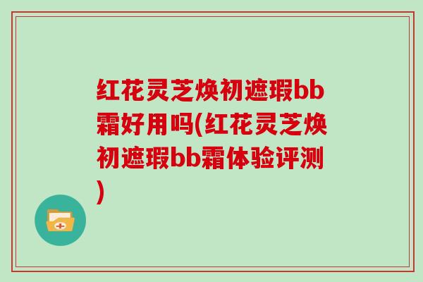 红花灵芝焕初遮瑕bb霜好用吗(红花灵芝焕初遮瑕bb霜体验评测)