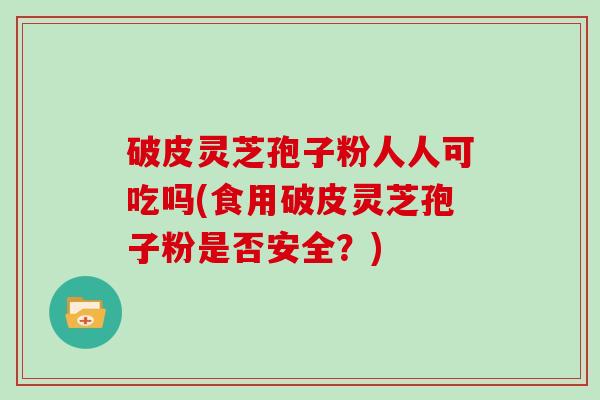 破皮灵芝孢子粉人人可吃吗(食用破皮灵芝孢子粉是否安全？)