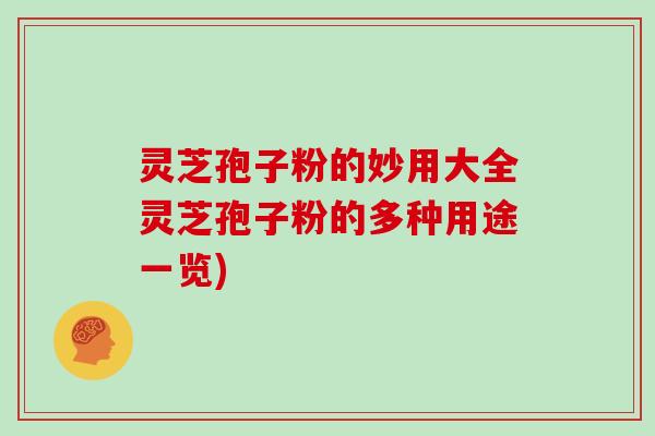 灵芝孢子粉的妙用大全灵芝孢子粉的多种用途一览)