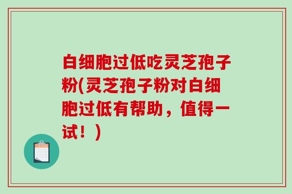 过低吃灵芝孢子粉(灵芝孢子粉对过低有帮助，值得一试！)