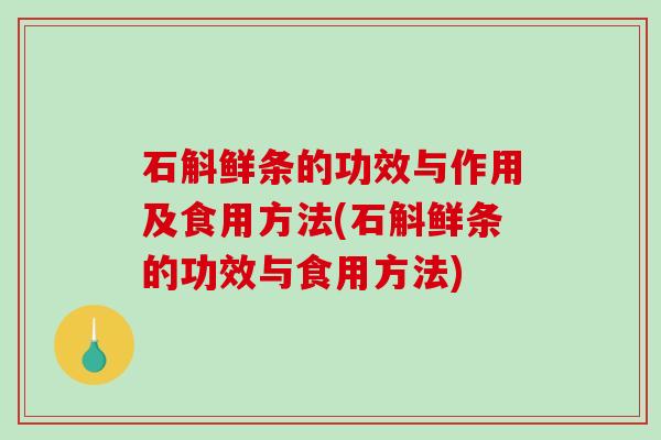石斛鲜条的功效与作用及食用方法(石斛鲜条的功效与食用方法)