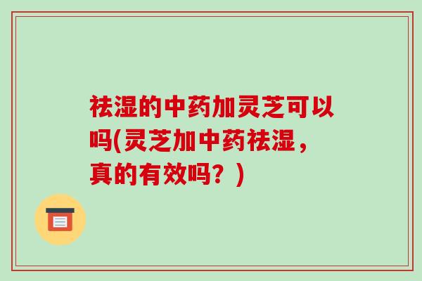 祛湿的加灵芝可以吗(灵芝加祛湿，真的有效吗？)