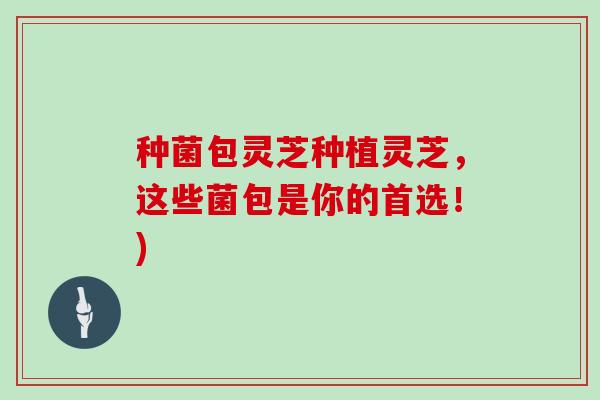 种菌包灵芝种植灵芝，这些菌包是你的首选！)