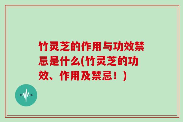 竹灵芝的作用与功效禁忌是什么(竹灵芝的功效、作用及禁忌！)