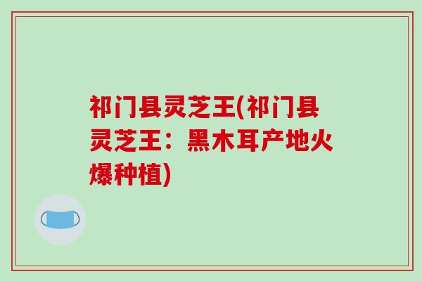 祁门县灵芝王(祁门县灵芝王：黑木耳产地火爆种植)