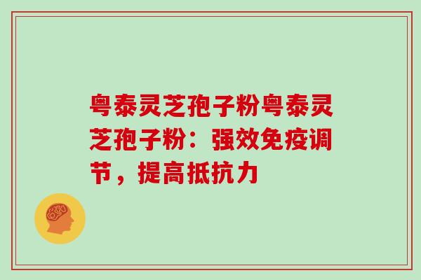 粤泰灵芝孢子粉粤泰灵芝孢子粉：强效免疫调节，提高抵抗力