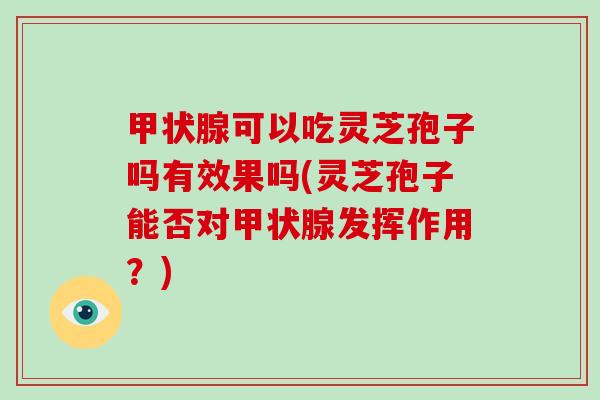 可以吃灵芝孢子吗有效果吗(灵芝孢子能否对发挥作用？)