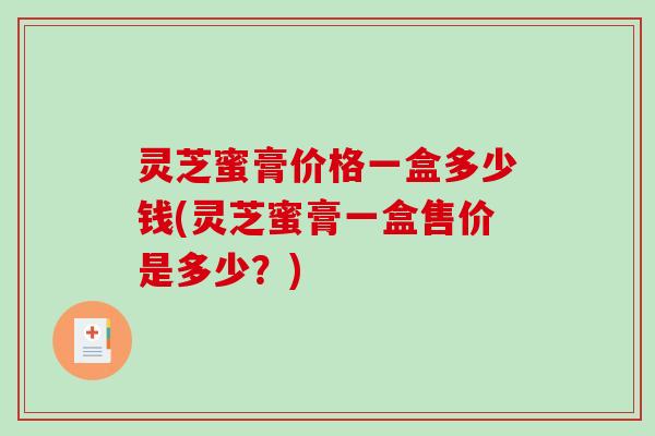 灵芝蜜膏价格一盒多少钱(灵芝蜜膏一盒售价是多少？)