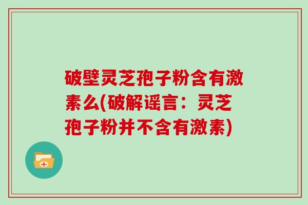破壁灵芝孢子粉含有激素么(破解谣言：灵芝孢子粉并不含有激素)