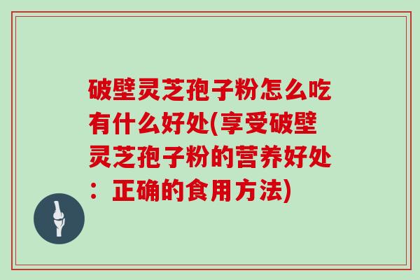 破壁灵芝孢子粉怎么吃有什么好处(享受破壁灵芝孢子粉的营养好处：正确的食用方法)