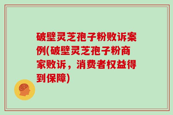 破壁灵芝孢子粉败诉案例(破壁灵芝孢子粉商家败诉，消费者权益得到保障)