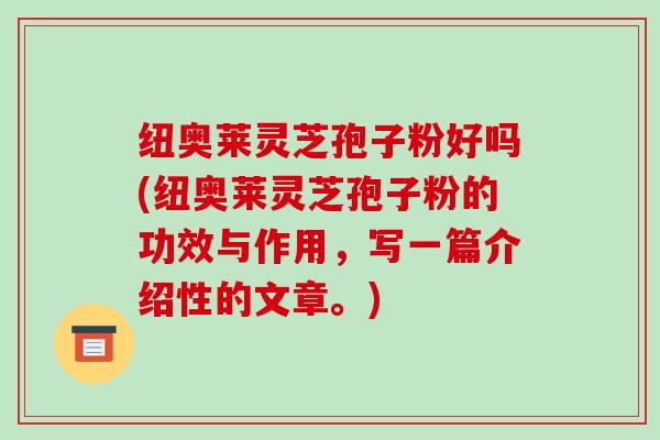 纽奥莱灵芝孢子粉好吗(纽奥莱灵芝孢子粉的功效与作用，写一篇介绍性的文章。)