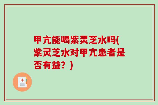甲亢能喝紫灵芝水吗(紫灵芝水对甲亢患者是否有益？)